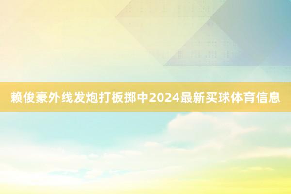 赖俊豪外线发炮打板掷中2024最新买球体育信息