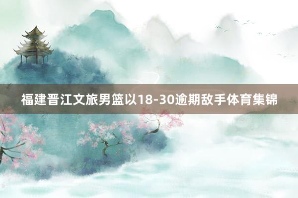 福建晋江文旅男篮以18-30逾期敌手体育集锦