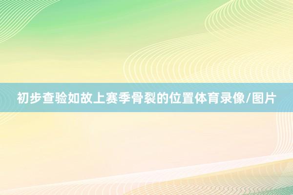 初步查验如故上赛季骨裂的位置体育录像/图片