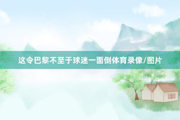 这令巴黎不至于球迷一面倒体育录像/图片