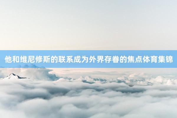 他和维尼修斯的联系成为外界存眷的焦点体育集锦