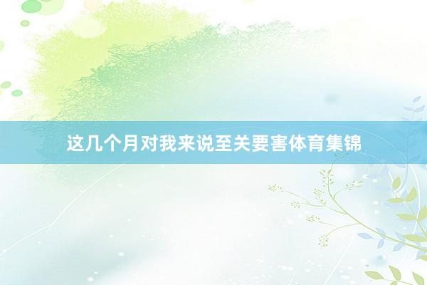 这几个月对我来说至关要害体育集锦