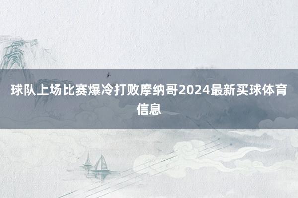 球队上场比赛爆冷打败摩纳哥2024最新买球体育信息