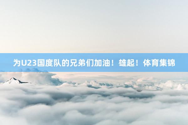 为U23国度队的兄弟们加油！雄起！体育集锦