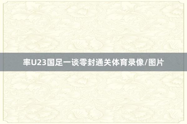 率U23国足一谈零封通关体育录像/图片
