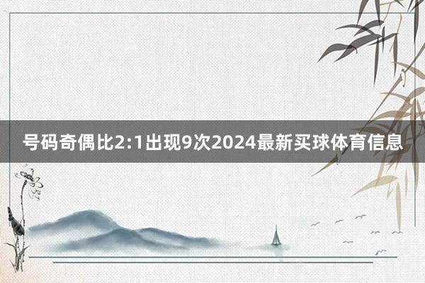 号码奇偶比2:1出现9次2024最新买球体育信息