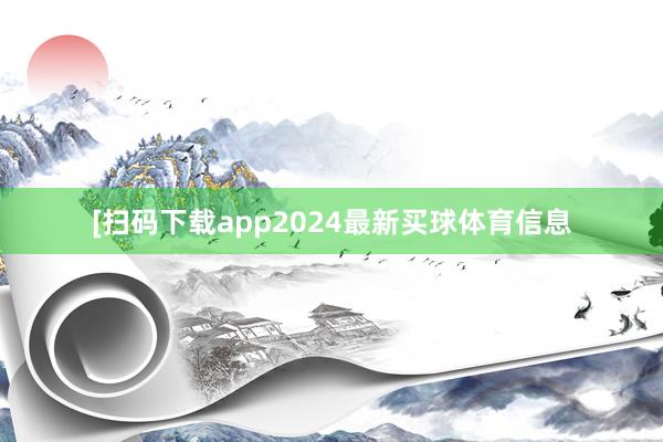 [扫码下载app2024最新买球体育信息