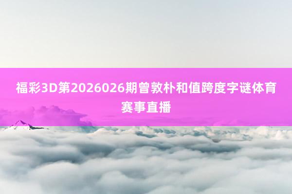 福彩3D第2026026期曾敦朴和值跨度字谜体育赛事直播