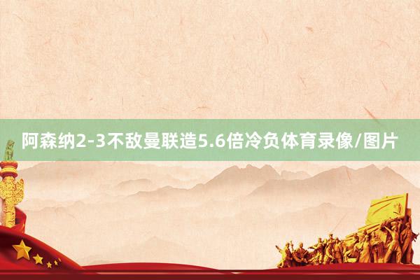 阿森纳2-3不敌曼联造5.6倍冷负体育录像/图片