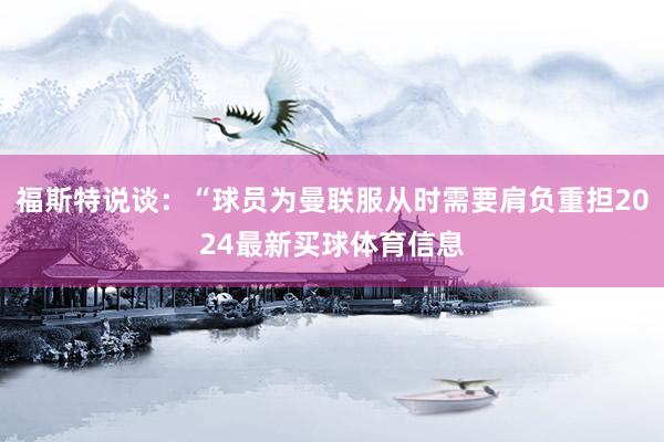 福斯特说谈：“球员为曼联服从时需要肩负重担2024最新买球体育信息