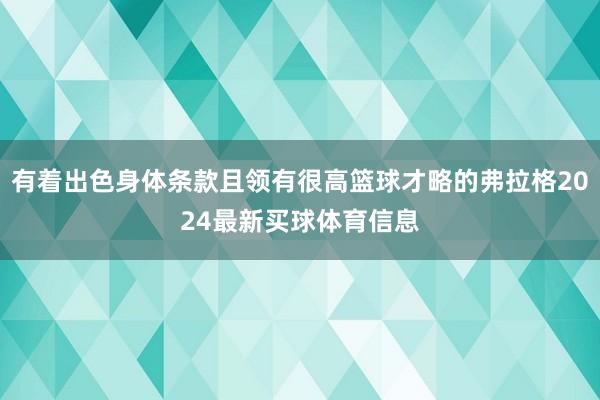 有着出色身体条款且领有很高篮球才略的弗拉格2024最新买球体育信息