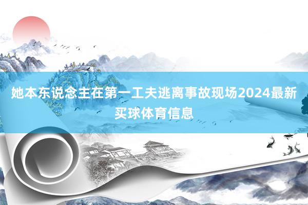 她本东说念主在第一工夫逃离事故现场2024最新买球体育信息