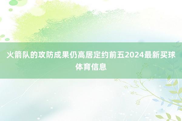 火箭队的攻防成果仍高居定约前五2024最新买球体育信息
