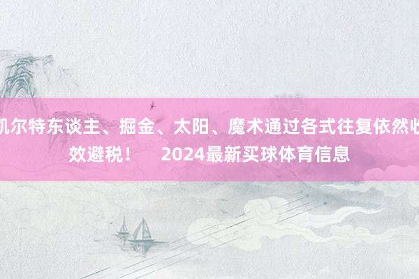 凯尔特东谈主、掘金、太阳、魔术通过各式往复依然收效避税！  