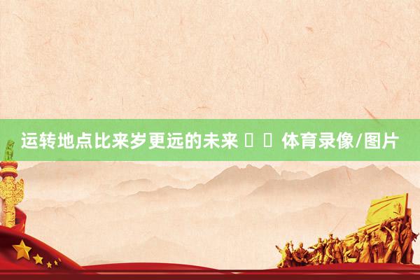 运转地点比来岁更远的未来 体育录像/图片