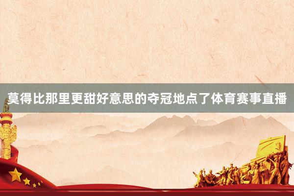 莫得比那里更甜好意思的夺冠地点了体育赛事直播
