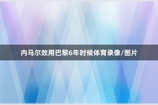 内马尔效用巴黎6年时候体育录像/图片