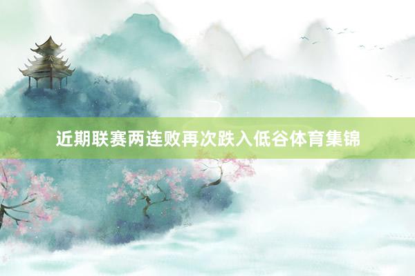 近期联赛两连败再次跌入低谷体育集锦