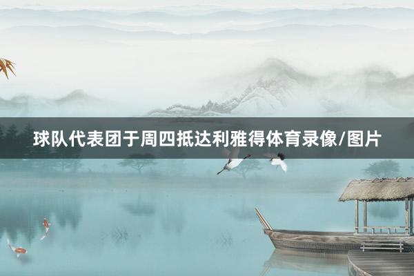球队代表团于周四抵达利雅得体育录像/图片