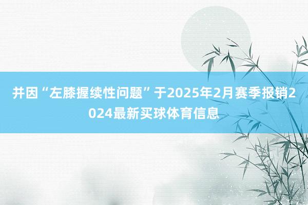 并因“左膝握续性问题”于2025年2月赛季报销2024最新买球体育信息