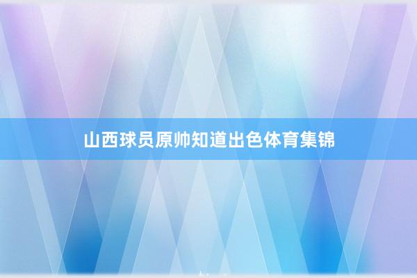 山西球员原帅知道出色体育集锦