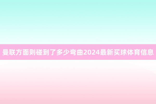 曼联方面则碰到了多少弯曲2024最新买球体育信息