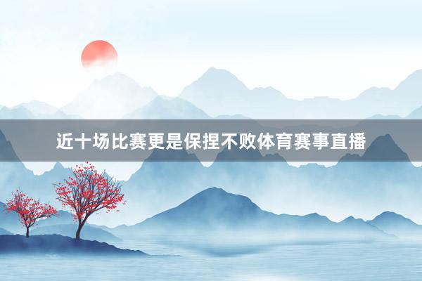 近十场比赛更是保捏不败体育赛事直播