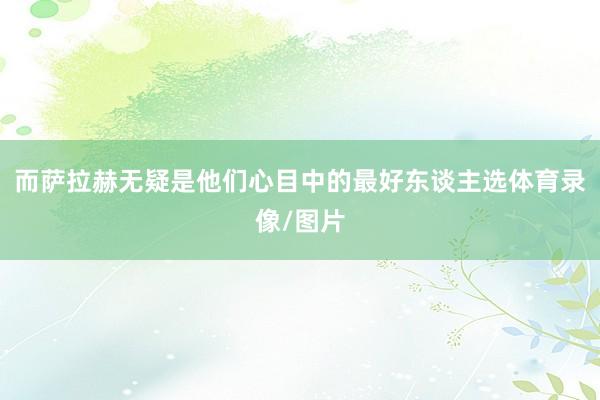 而萨拉赫无疑是他们心目中的最好东谈主选体育录像/图片