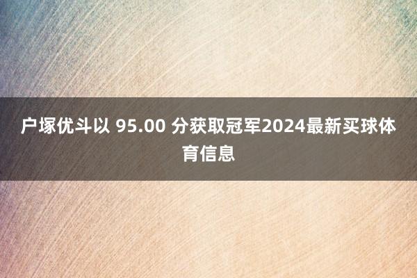 户塚优斗以 95.00 分获取冠军2024最新买球体育信息