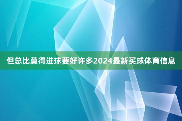 但总比莫得进球要好许多2024最新买球体育信息