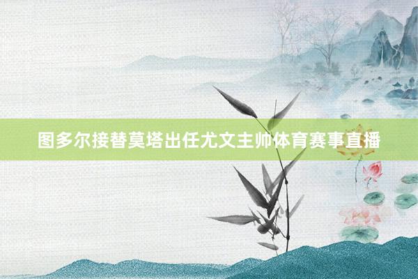 图多尔接替莫塔出任尤文主帅体育赛事直播