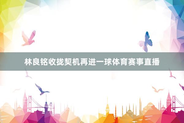 林良铭收拢契机再进一球体育赛事直播