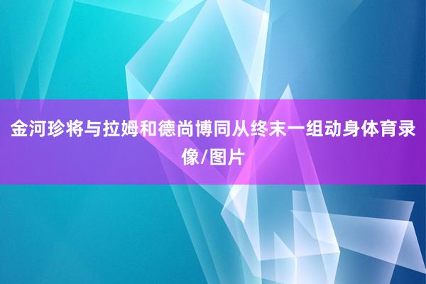 金河珍将与拉姆和德尚博同从终末一组动身体育录像/图片