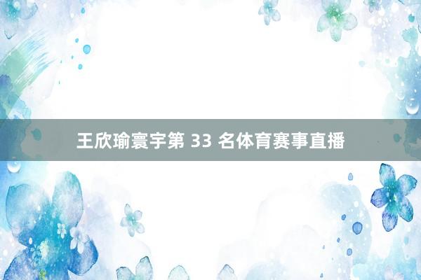 王欣瑜寰宇第 33 名体育赛事直播