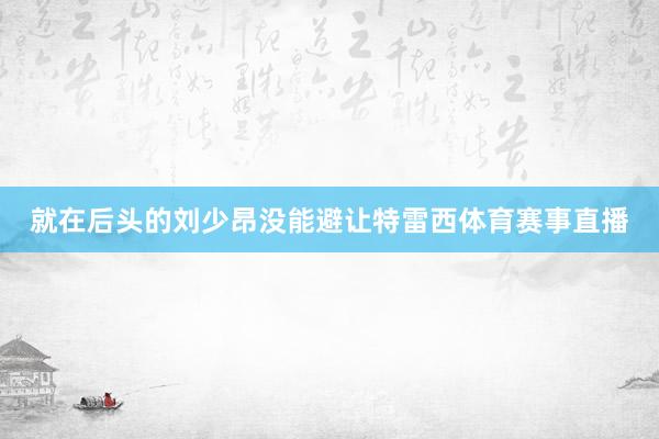 就在后头的刘少昂没能避让特雷西体育赛事直播