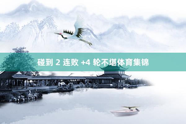 碰到 2 连败 +4 轮不堪体育集锦