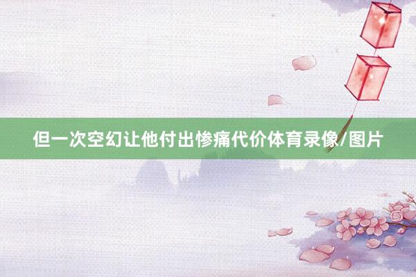 但一次空幻让他付出惨痛代价体育录像/图片