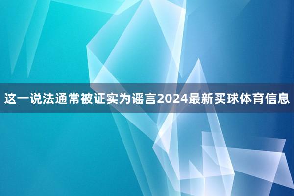 这一说法通常被证实为谣言2024最新买球体育信息