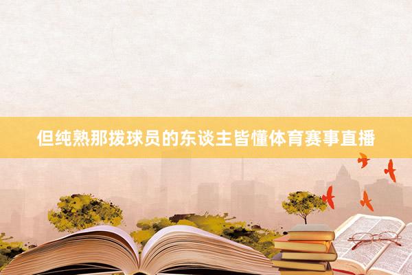 但纯熟那拨球员的东谈主皆懂体育赛事直播