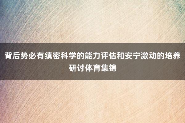 背后势必有缜密科学的能力评估和安宁激动的培养研讨体育集锦