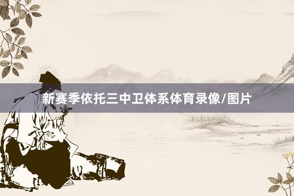新赛季依托三中卫体系体育录像/图片