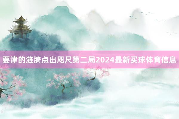 要津的涟漪点出咫尺第二局2024最新买球体育信息