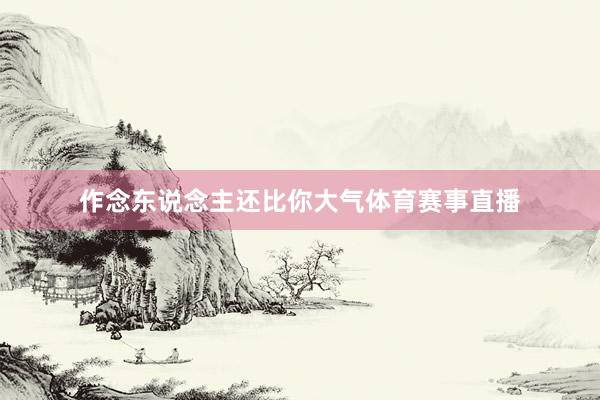 作念东说念主还比你大气体育赛事直播