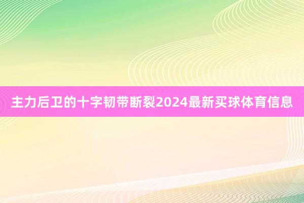 主力后卫的十字韧带断裂2024最新买球体育信息