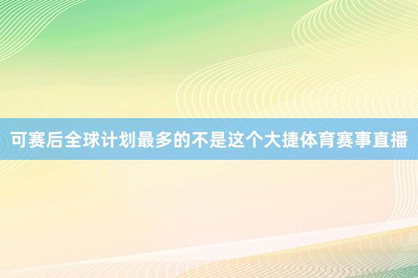 可赛后全球计划最多的不是这个大捷体育赛事直播