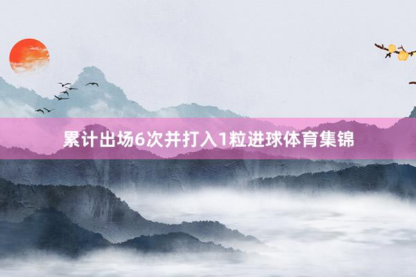 累计出场6次并打入1粒进球体育集锦