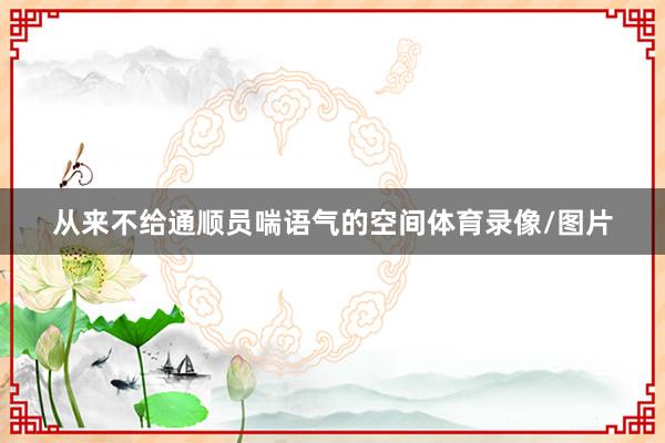 从来不给通顺员喘语气的空间体育录像/图片