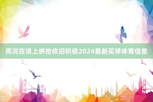 而况在场上拼抢依旧积极2024最新买球体育信息