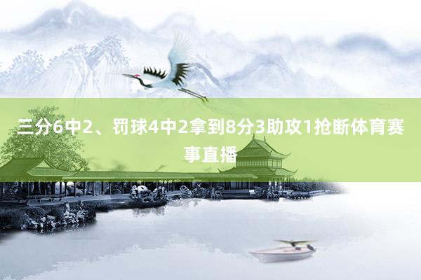 三分6中2、罚球4中2拿到8分3助攻1抢断体育赛事直播