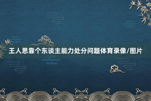 王人思靠个东谈主能力处分问题体育录像/图片
